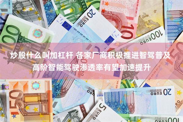 炒股什么叫加杠杆 各家厂商积极推进智驾普及 高阶智能驾驶渗透率有望加速提升