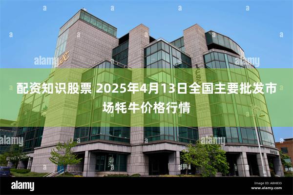 配资知识股票 2025年4月13日全国主要批发市场牦牛价格行情