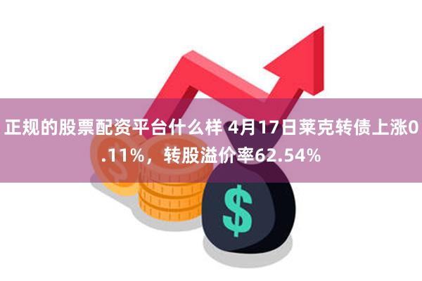 正规的股票配资平台什么样 4月17日莱克转债上涨0.11%，转股溢价率62.54%