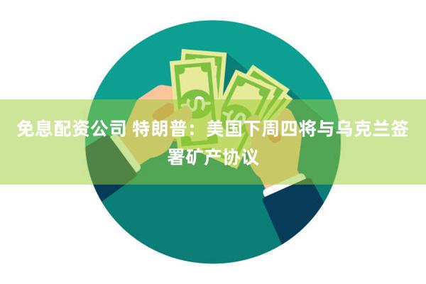 免息配资公司 特朗普：美国下周四将与乌克兰签署矿产协议