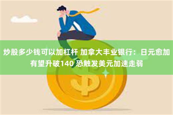 炒股多少钱可以加杠杆 加拿大丰业银行：日元愈加有望升破140 恐触发美元加速走弱