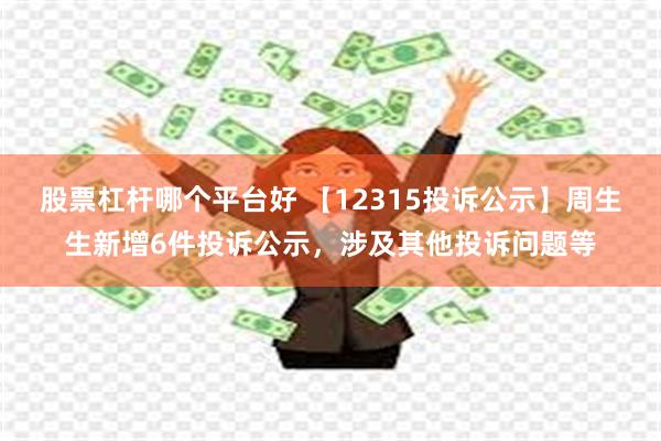股票杠杆哪个平台好 【12315投诉公示】周生生新增6件投诉公示，涉及其他投诉问题等