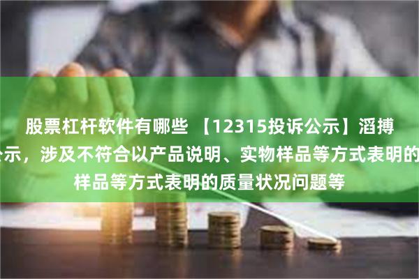 股票杠杆软件有哪些 【12315投诉公示】滔搏新增14件投诉公示，涉及不符合以产品说明、实物样品等方式表明的质量状况问题等