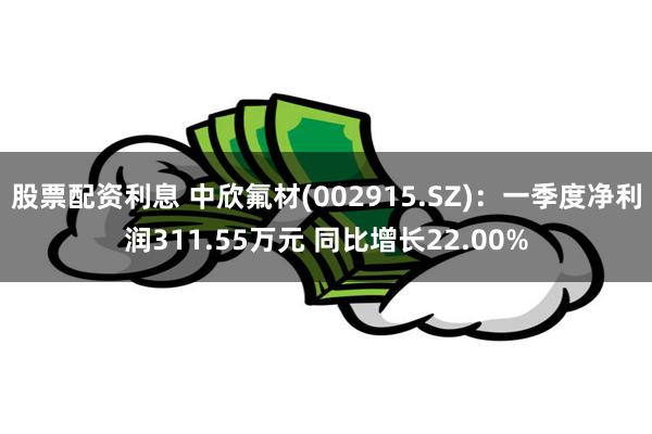 股票配资利息 中欣氟材(002915.SZ)：一季度净利润311.55万元 同比增长22.00%
