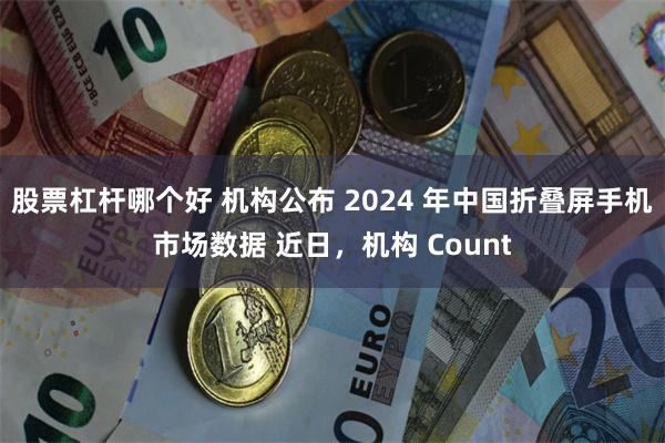 股票杠杆哪个好 机构公布 2024 年中国折叠屏手机市场数据 近日，机构 Count