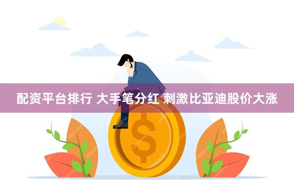 配资平台排行 大手笔分红 刺激比亚迪股价大涨