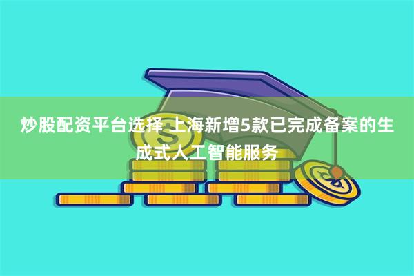 炒股配资平台选择 上海新增5款已完成备案的生成式人工智能服务