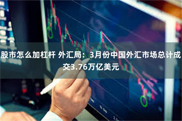股市怎么加杠杆 外汇局：3月份中国外汇市场总计成交3.76万亿美元