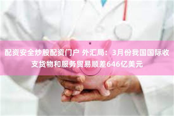配资安全炒股配资门户 外汇局：3月份我国国际收支货物和服务贸易顺差646亿美元