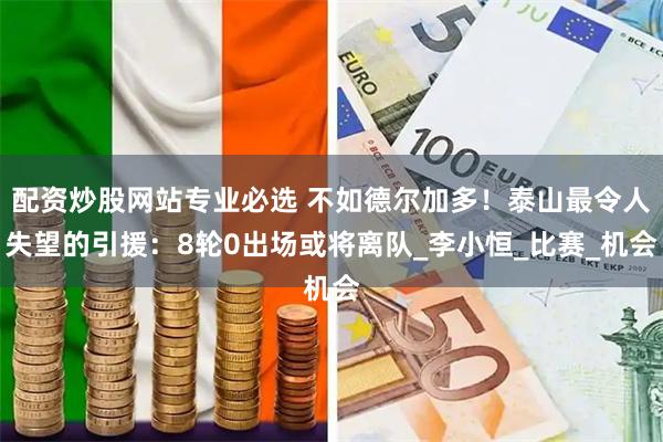 配资炒股网站专业必选 不如德尔加多！泰山最令人失望的引援：8轮0出场或将离队_李小恒_比赛_机会