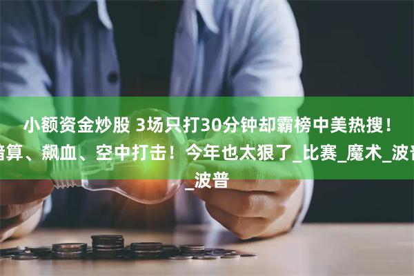 小额资金炒股 3场只打30分钟却霸榜中美热搜！暗算、飙血、空中打击！今年也太狠了_比赛_魔术_波普