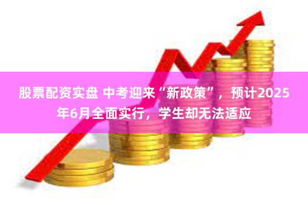股票配资实盘 中考迎来“新政策”，预计2025年6月全面实行，学生却无法适应