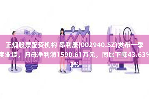 正规股票配资机构 昂利康(002940.SZ)发布一季度业绩，归母净利润1590.61万元，同比下降43.63%