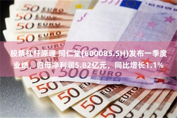 股票杠杆原理 同仁堂(600085.SH)发布一季度业绩，归母净利润5.82亿元，同比增长1.1%