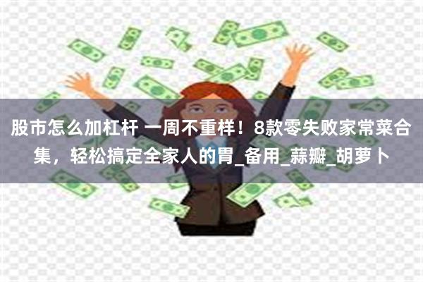 股市怎么加杠杆 一周不重样！8款零失败家常菜合集，轻松搞定全家人的胃_备用_蒜瓣_胡萝卜