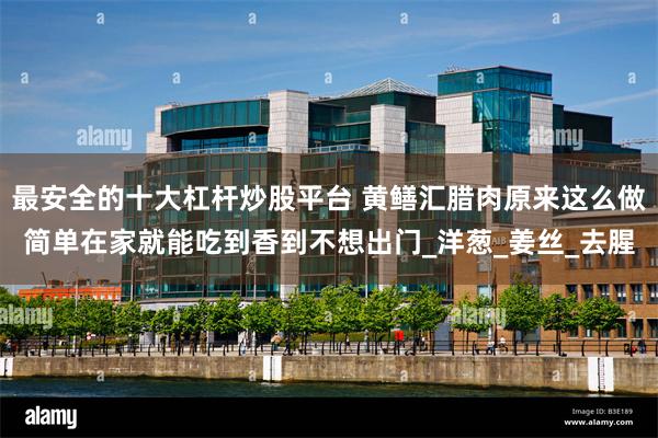 最安全的十大杠杆炒股平台 黄鳝汇腊肉原来这么做简单在家就能吃到香到不想出门_洋葱_姜丝_去腥