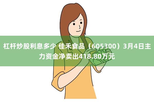 杠杆炒股利息多少 佳禾食品（605300）3月4日主力资金净卖出418.80万元