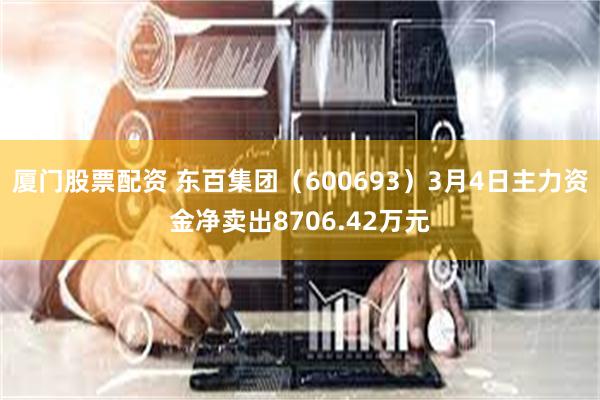 厦门股票配资 东百集团（600693）3月4日主力资金净卖出8706.42万元