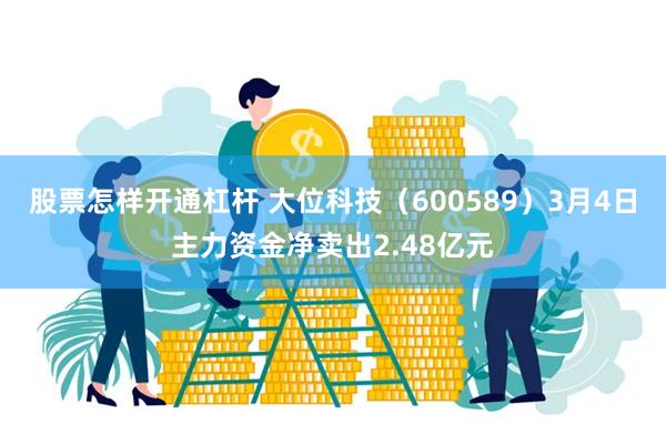 股票怎样开通杠杆 大位科技（600589）3月4日主力资金净卖出2.48亿元