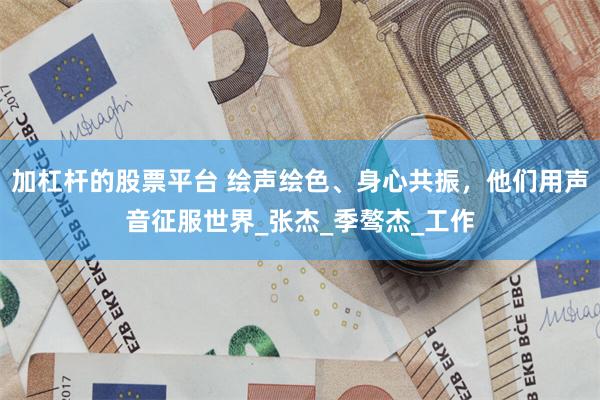 加杠杆的股票平台 绘声绘色、身心共振，他们用声音征服世界_张杰_季骜杰_工作