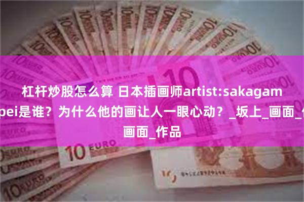 杠杆炒股怎么算 日本插画师artist:sakagami ippei是谁？为什么他的画让人一眼心动？_坂上_画面_作品