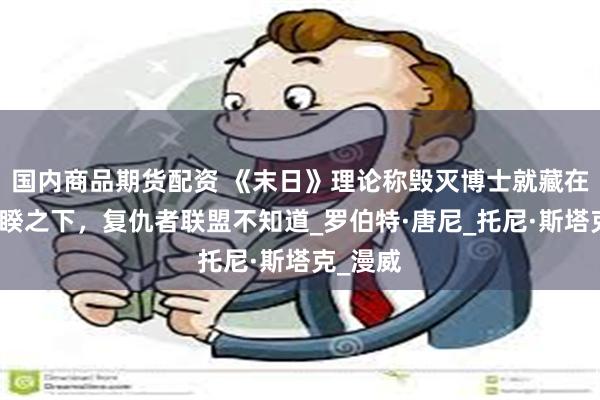 国内商品期货配资 《末日》理论称毁灭博士就藏在众目睽睽之下，复仇者联盟不知道_罗伯特·唐尼_托尼·斯塔克_漫威