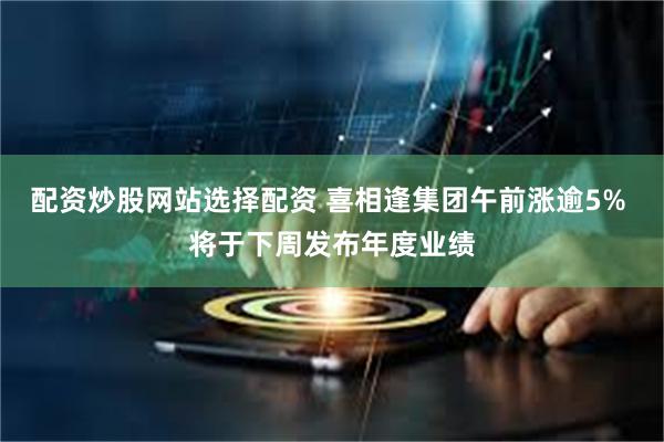 配资炒股网站选择配资 喜相逢集团午前涨逾5% 将于下周发布年度业绩