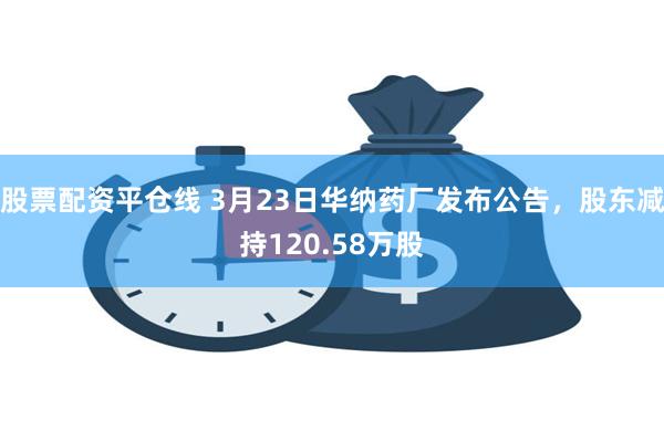 股票配资平仓线 3月23日华纳药厂发布公告，股东减持120.58万股