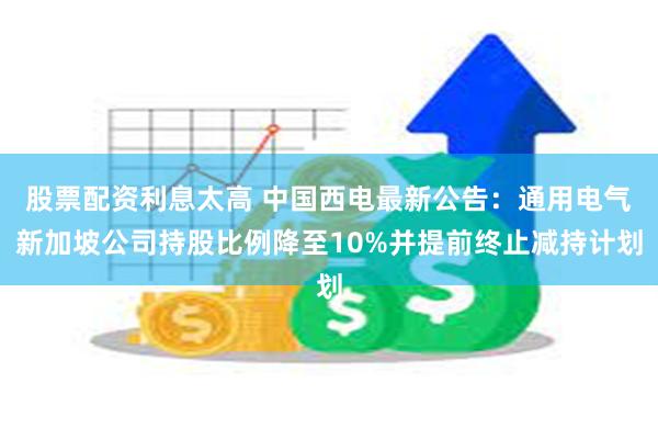 股票配资利息太高 中国西电最新公告：通用电气新加坡公司持股比例降至10%并提前终止减持计划