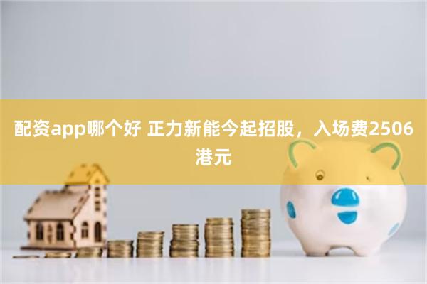 配资app哪个好 正力新能今起招股，入场费2506港元