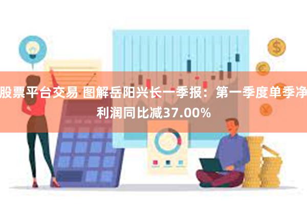 股票平台交易 图解岳阳兴长一季报：第一季度单季净利润同比减37.00%