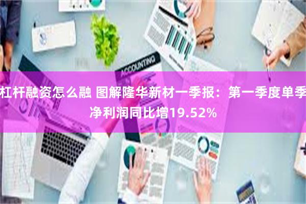 杠杆融资怎么融 图解隆华新材一季报：第一季度单季净利润同比增19.52%