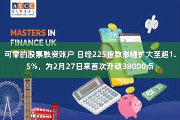 可靠的股票融资账户 日经225指数涨幅扩大至超1.5%，为2月27日来首次升破38000点