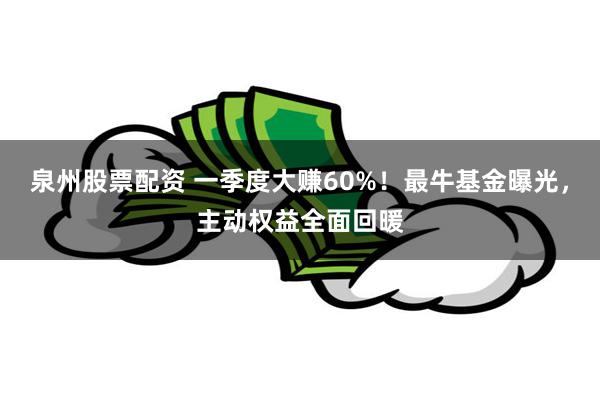 泉州股票配资 一季度大赚60%！最牛基金曝光，主动权益全面回暖