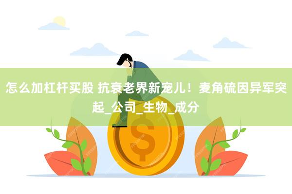 怎么加杠杆买股 抗衰老界新宠儿！麦角硫因异军突起_公司_生物_成分