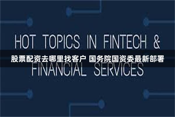 股票配资去哪里找客户 国务院国资委最新部署