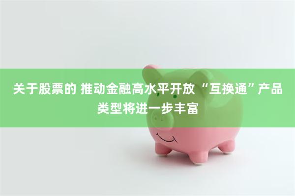 关于股票的 推动金融高水平开放 “互换通”产品类型将进一步丰富