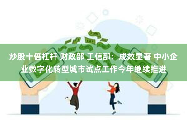 炒股十倍杠杆 财政部 工信部：成效显著 中小企业数字化转型城市试点工作今年继续推进