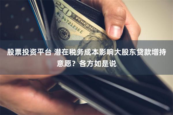 股票投资平台 潜在税务成本影响大股东贷款增持意愿？各方如是说