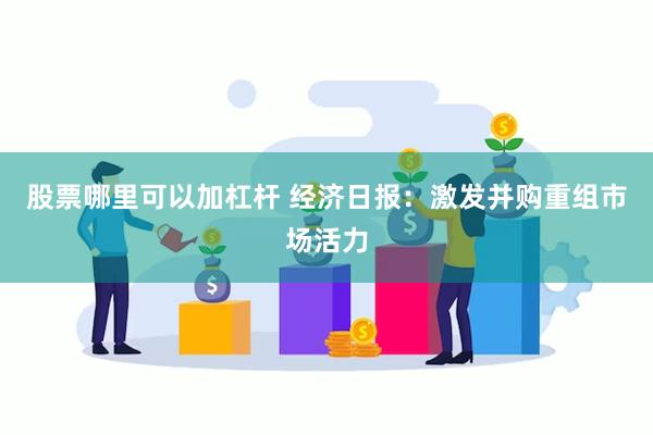 股票哪里可以加杠杆 经济日报：激发并购重组市场活力