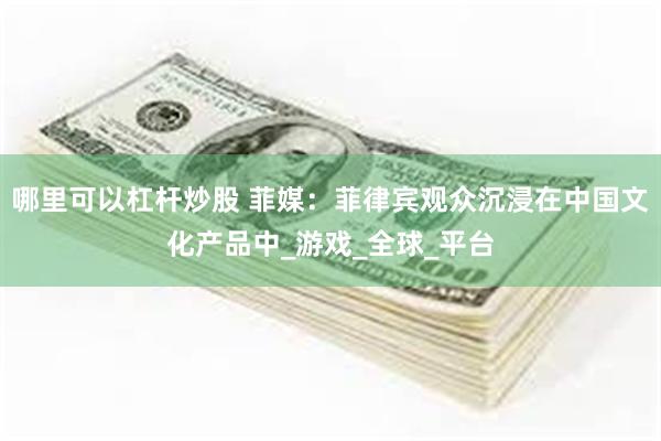 哪里可以杠杆炒股 菲媒：菲律宾观众沉浸在中国文化产品中_游戏_全球_平台