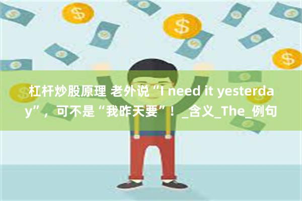 杠杆炒股原理 老外说“I need it yesterday”，可不是“我昨天要”！_含义_The_例句
