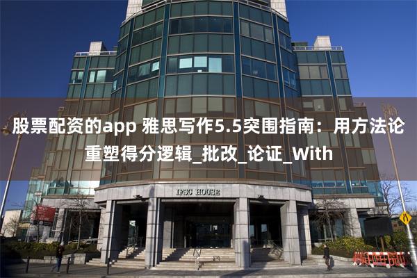 股票配资的app 雅思写作5.5突围指南：用方法论重塑得分逻辑_批改_论证_With