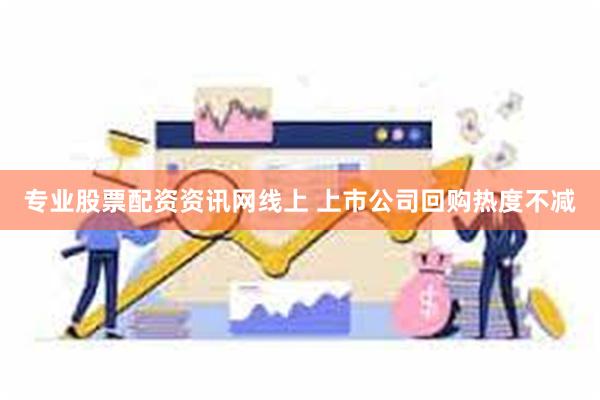 专业股票配资资讯网线上 上市公司回购热度不减