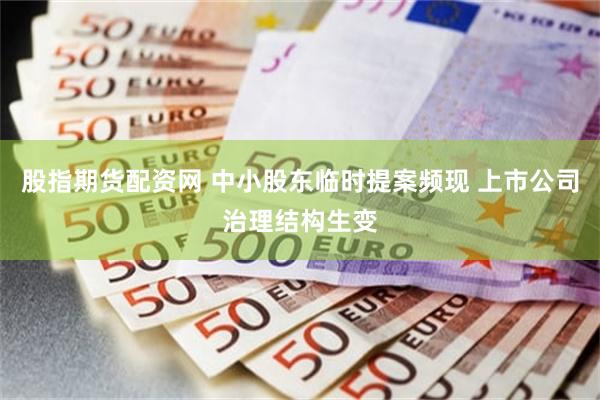 股指期货配资网 中小股东临时提案频现 上市公司治理结构生变