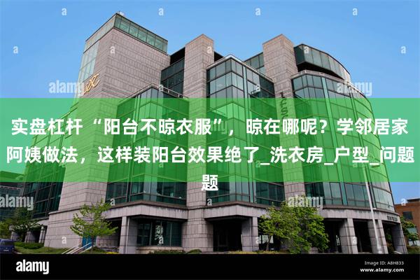 实盘杠杆 “阳台不晾衣服”，晾在哪呢？学邻居家阿姨做法，这样装阳台效果绝了_洗衣房_户型_问题