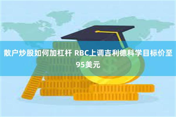 散户炒股如何加杠杆 RBC上调吉利德科学目标价至95美元