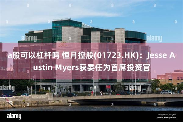a股可以杠杆吗 恒月控股(01723.HK)：Jesse Austin Myers获委任为首席投资官