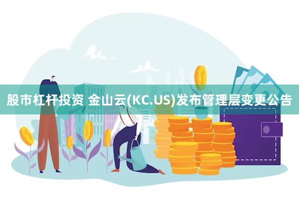 股市杠杆投资 金山云(KC.US)发布管理层变更公告