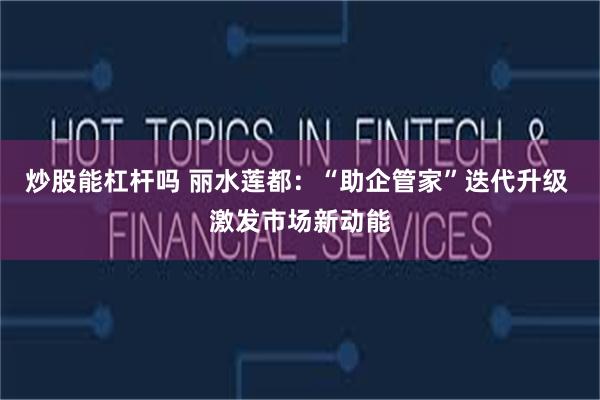 炒股能杠杆吗 丽水莲都：“助企管家”迭代升级 激发市场新动能